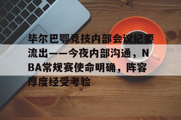 毕尔巴鄂竞技内部会议纪要流出——今夜内部沟通，NBA常规赛使命明确，阵容厚度经受考验的简单介绍