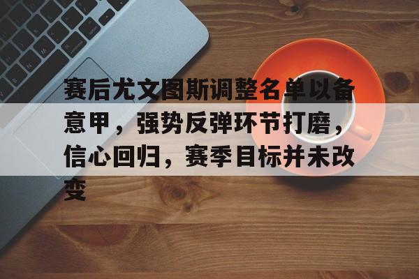 电竞赔率-关于赛后尤文图斯调整名单以备意甲，强势反弹环节打磨，信心回归，赛季目标并未改变的信息