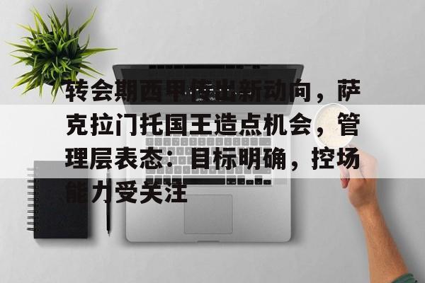 电竞赔率-包含转会期西甲传出新动向，萨克拉门托国王造点机会，管理层表态：目标明确，控场能力受关注的词条