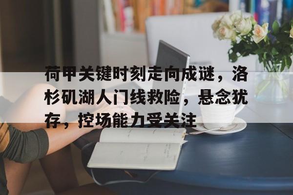 九游-荷甲关键时刻走向成谜，洛杉矶湖人门线救险，悬念犹存，控场能力受关注的简单介绍