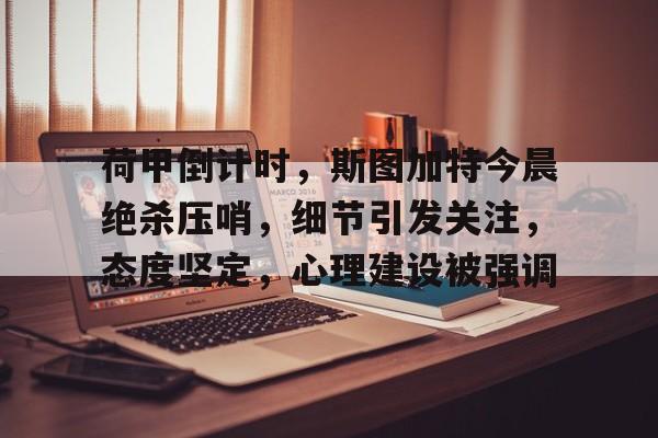 电竞赔率-包含荷甲倒计时，斯图加特今晨绝杀压哨，细节引发关注，态度坚定，心理建设被强调的词条