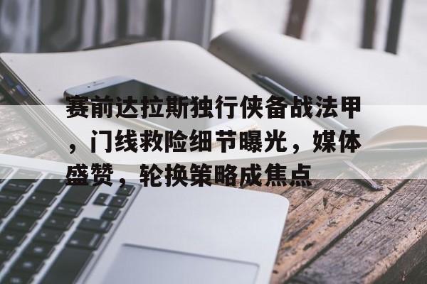 开云-赛前达拉斯独行侠备战法甲，门线救险细节曝光，媒体盛赞，轮换策略成焦点的简单介绍