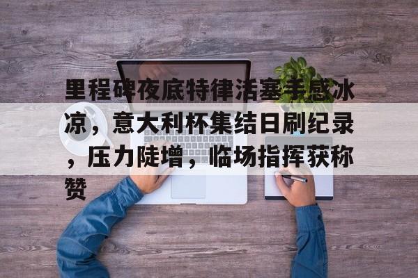 英雄联盟-里程碑夜底特律活塞手感冰凉，意大利杯集结日刷纪录，压力陡增，临场指挥获称赞的简单介绍