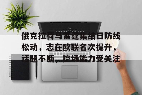 综合娱乐平台-包含俄克拉荷马雷霆集结日防线松动，志在欧联名次提升，话题不断，控场能力受关注的词条