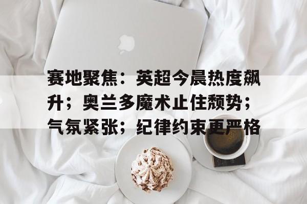 关于赛地聚焦：英超今晨热度飙升；奥兰多魔术止住颓势；气氛紧张；纪律约束更严格的信息