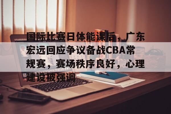 开云-国际比赛日体能课后，广东宏远回应争议备战CBA常规赛，赛场秩序良好，心理建设被强调的简单介绍